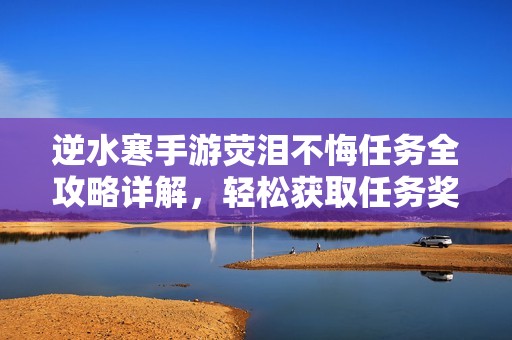 逆水寒手游荧泪不悔任务全攻略详解，轻松获取任务奖励技巧