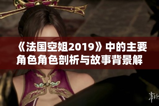 《法国空姐2019》中的主要角色角色剖析与故事背景解析