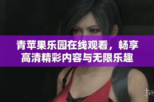 青苹果乐园在线观看，畅享高清精彩内容与无限乐趣