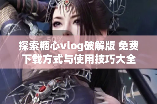 探索糖心vlog破解版 免费下载方式与使用技巧大全