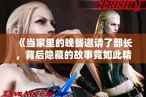 《当家里的晚餐邀请了部长，背后隐藏的故事竟如此精彩》