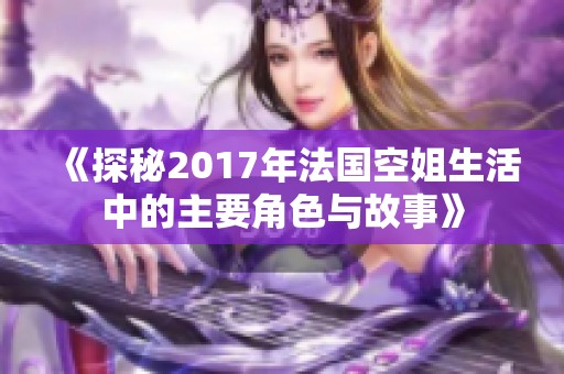 《探秘2017年法国空姐生活中的主要角色与故事》