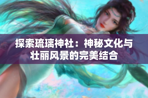 探索琉璃神社：神秘文化与壮丽风景的完美结合