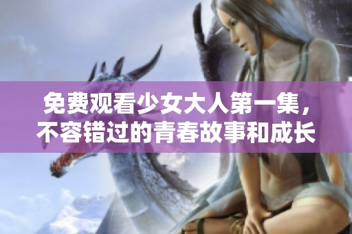 免费观看少女大人第一集，不容错过的青春故事和成长历程
