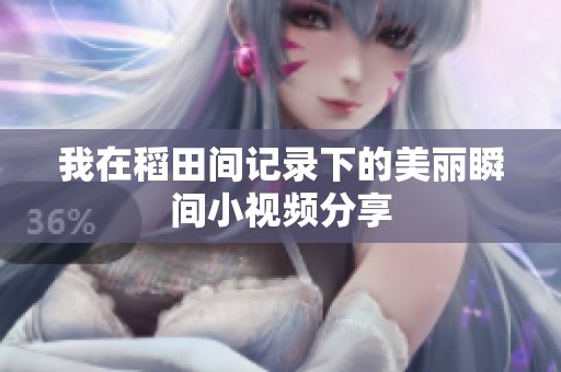 我在稻田间记录下的美丽瞬间小视频分享