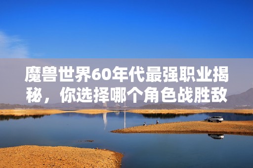 魔兽世界60年代最强职业揭秘，你选择哪个角色战胜敌人