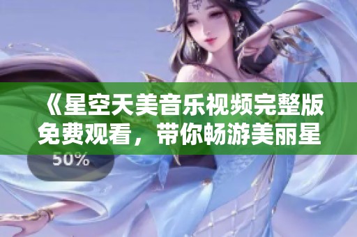《星空天美音乐视频完整版免费观看，带你畅游美丽星空》