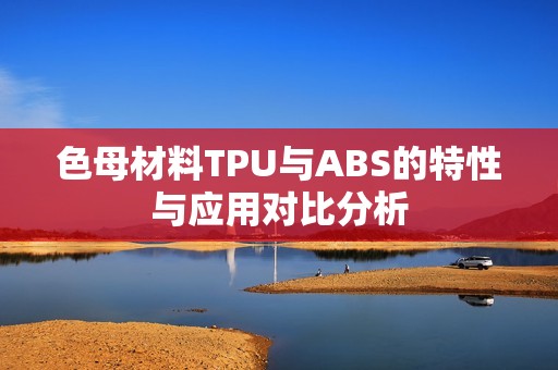 色母材料TPU与ABS的特性与应用对比分析