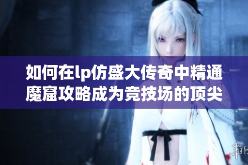 如何在lp仿盛大传奇中精通魔窟攻略成为竞技场的顶尖高手