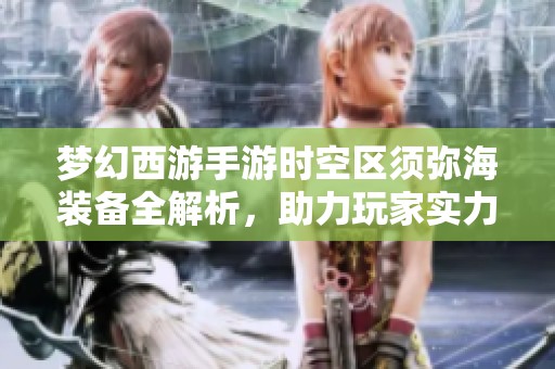 梦幻西游手游时空区须弥海装备全解析，助力玩家实力飙升新体验