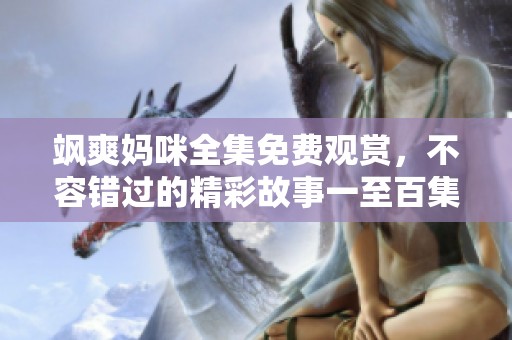 飒爽妈咪全集免费观赏，不容错过的精彩故事一至百集盘点