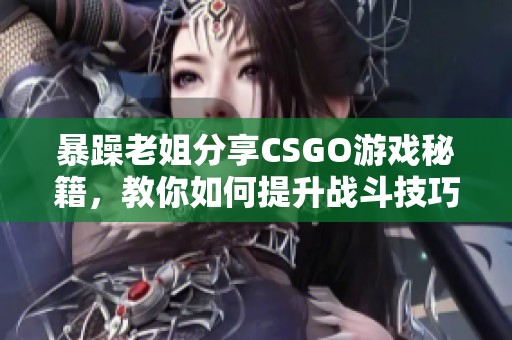 暴躁老姐分享CSGO游戏秘籍，教你如何提升战斗技巧