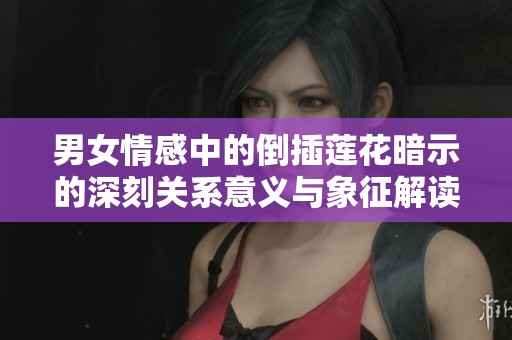 男女情感中的倒插莲花暗示的深刻关系意义与象征解读