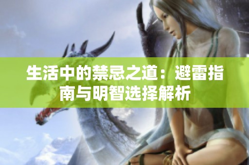 生活中的禁忌之道：避雷指南与明智选择解析