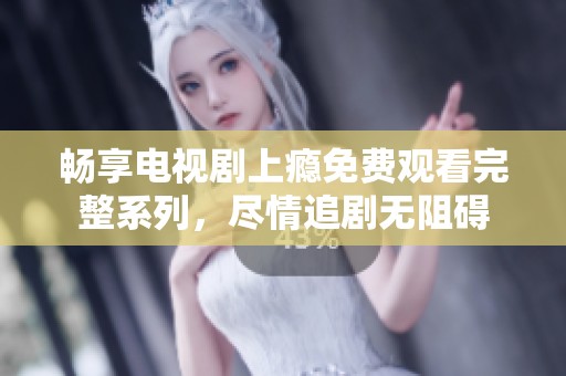 畅享电视剧上瘾免费观看完整系列，尽情追剧无阻碍