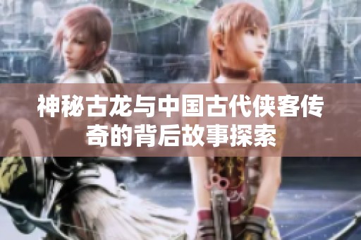 神秘古龙与中国古代侠客传奇的背后故事探索