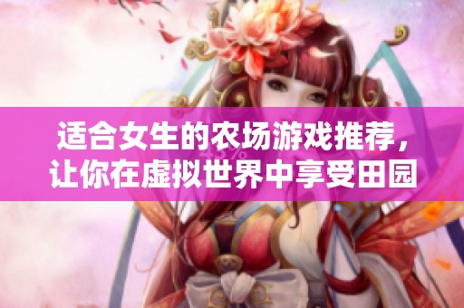适合女生的农场游戏推荐，让你在虚拟世界中享受田园乐趣