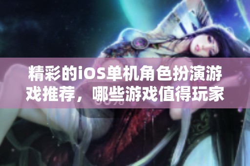 精彩的iOS单机角色扮演游戏推荐，哪些游戏值得玩家尝试
