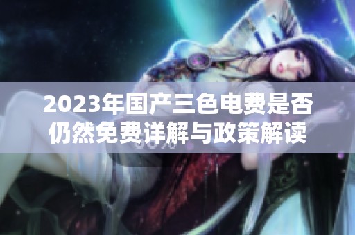 2023年国产三色电费是否仍然免费详解与政策解读
