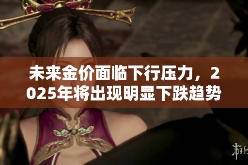 未来金价面临下行压力，2025年将出现明显下跌趋势
