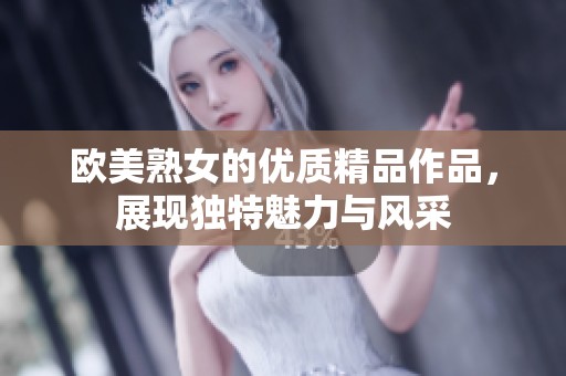 欧美熟女的优质精品作品，展现独特魅力与风采