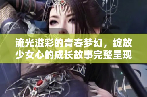 流光溢彩的青春梦幻，绽放少女心的成长故事完整呈现