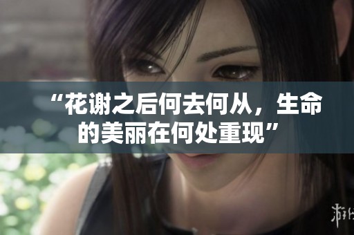“花谢之后何去何从，生命的美丽在何处重现”
