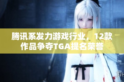 腾讯系发力游戏行业，12款作品争夺TGA提名荣誉