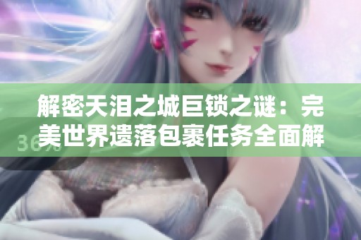 解密天泪之城巨锁之谜：完美世界遗落包裹任务全面解析