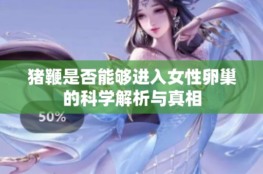 猪鞭是否能够进入女性卵巢的科学解析与真相