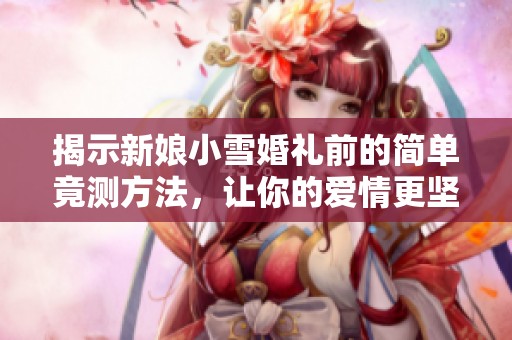 揭示新娘小雪婚礼前的简单竟测方法，让你的爱情更坚定