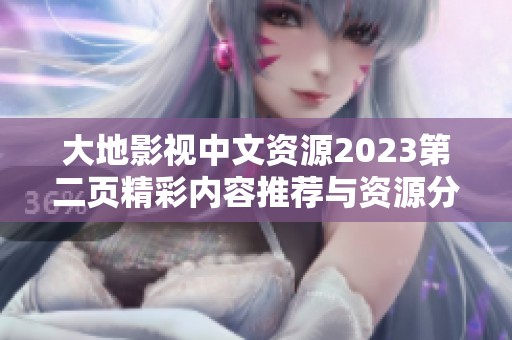 大地影视中文资源2023第二页精彩内容推荐与资源分享