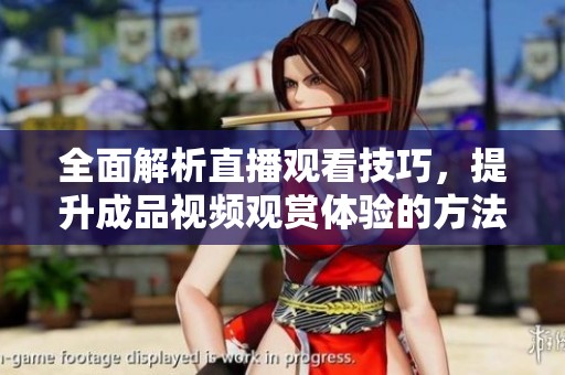 全面解析直播观看技巧，提升成品视频观赏体验的方法