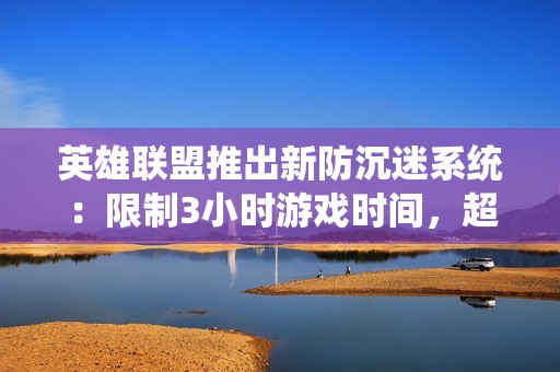 英雄联盟推出新防沉迷系统：限制3小时游戏时间，超时收益归零