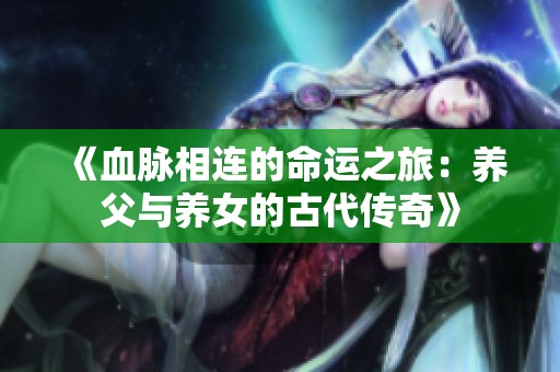 《血脉相连的命运之旅：养父与养女的古代传奇》