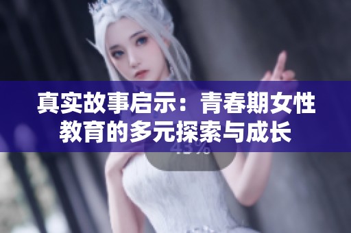 真实故事启示：青春期女性教育的多元探索与成长