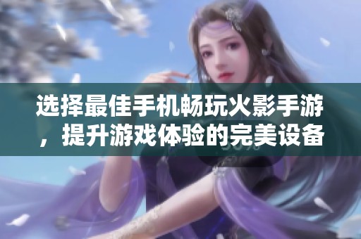 选择最佳手机畅玩火影手游，提升游戏体验的完美设备推荐