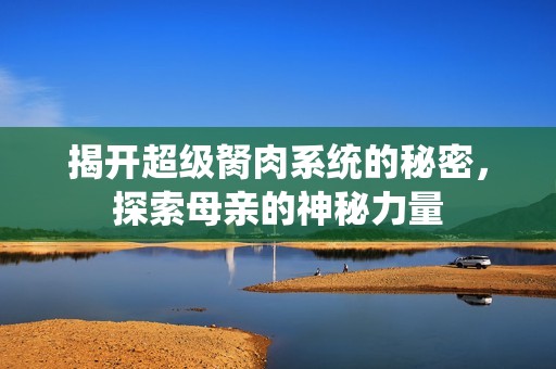揭开超级胬肉系统的秘密，探索母亲的神秘力量