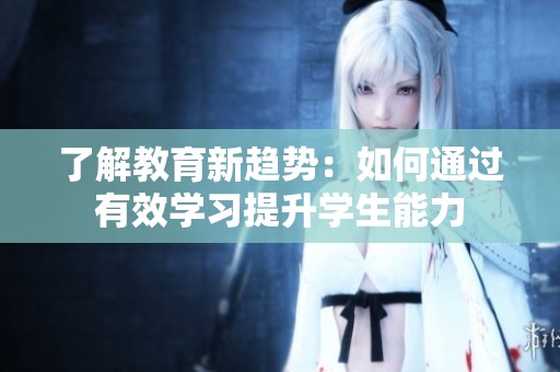 了解教育新趋势：如何通过有效学习提升学生能力