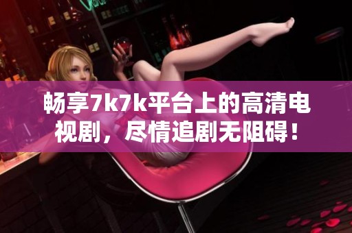 畅享7k7k平台上的高清电视剧，尽情追剧无阻碍！