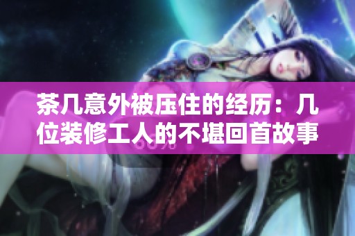 茶几意外被压住的经历：几位装修工人的不堪回首故事