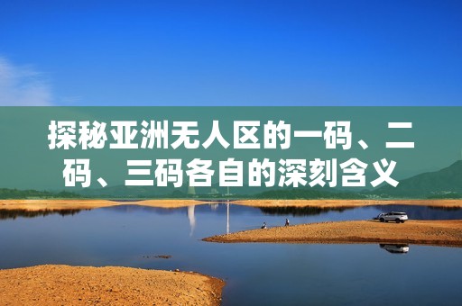 探秘亚洲无人区的一码、二码、三码各自的深刻含义