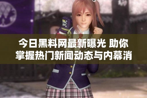 今日黑料网最新曝光 助你掌握热门新闻动态与内幕消息