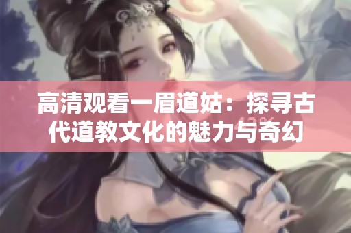 高清观看一眉道姑：探寻古代道教文化的魅力与奇幻