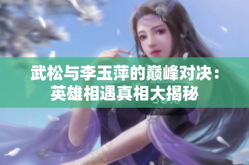 武松与李玉萍的巅峰对决：英雄相遇真相大揭秘