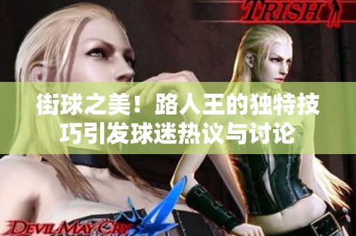 街球之美！路人王的独特技巧引发球迷热议与讨论
