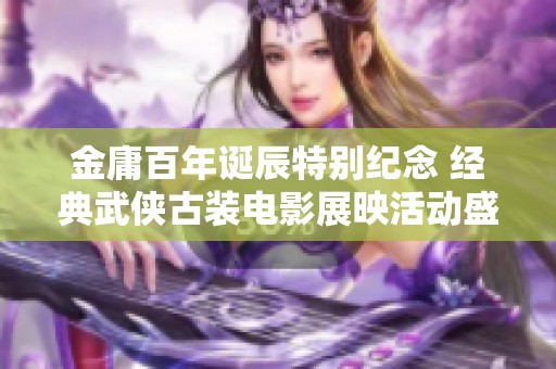 金庸百年诞辰特别纪念 经典武侠古装电影展映活动盛大开启