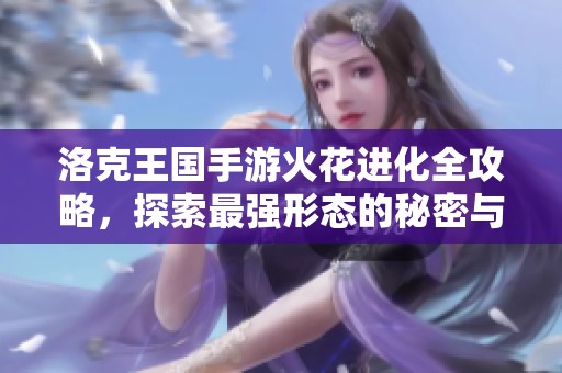 洛克王国手游火花进化全攻略，探索最强形态的秘密与秘籍！