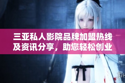 三亚私人影院品牌加盟热线及资讯分享，助您轻松创业