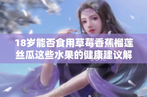 18岁能否食用草莓香蕉榴莲丝瓜这些水果的健康建议解析